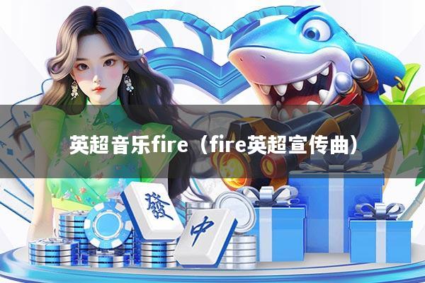 英超音乐fire（fire英超宣传曲）