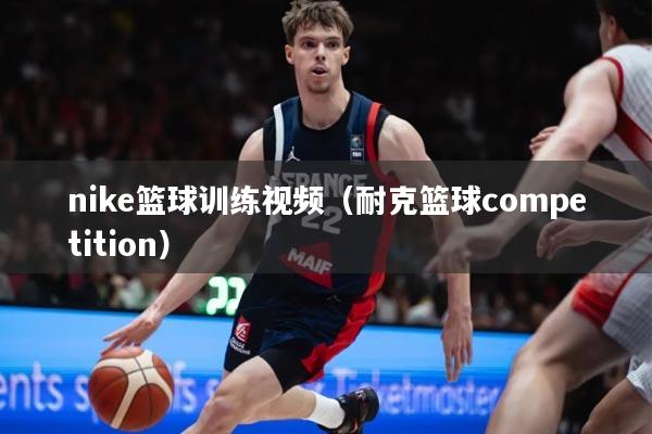 nike篮球训练视频（耐克篮球competition）