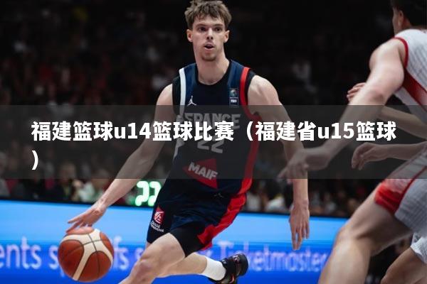 福建篮球u14篮球比赛（福建省u15篮球）