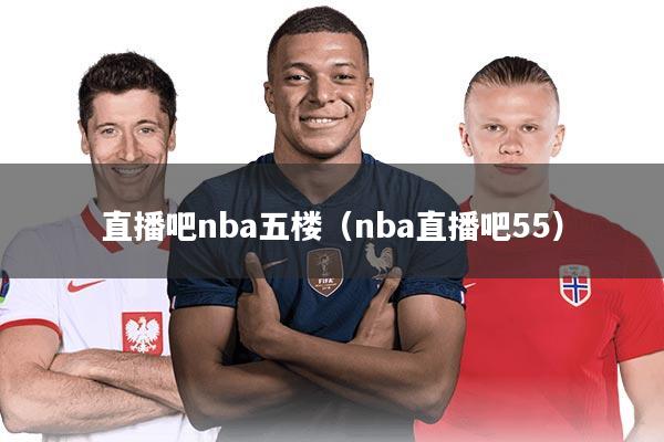 直播吧nba五楼（nba直播吧55）