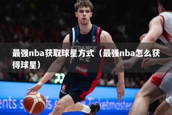 最强nba获取球星方式（最强nba怎么获得球星）