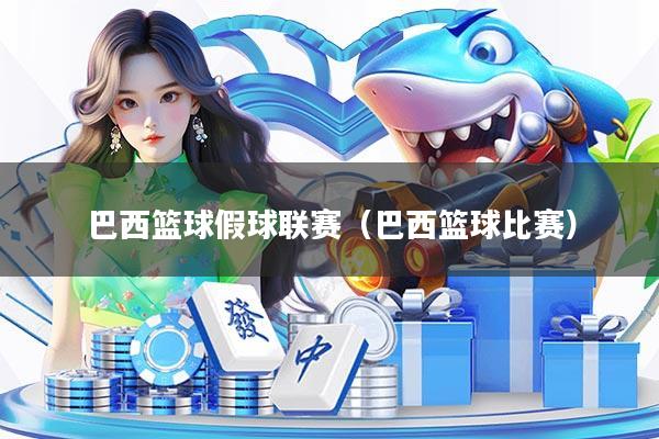 巴西篮球假球联赛（巴西篮球比赛）