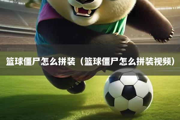 篮球僵尸怎么拼装（篮球僵尸怎么拼装视频）