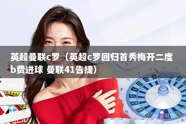 英超曼联c罗（英超c罗回归首秀梅开二度 b费进球 曼联41告捷）