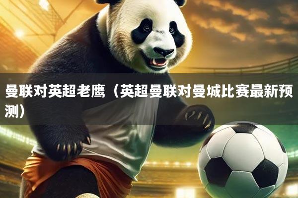 曼联对英超老鹰（英超曼联对曼城比赛最新预测）