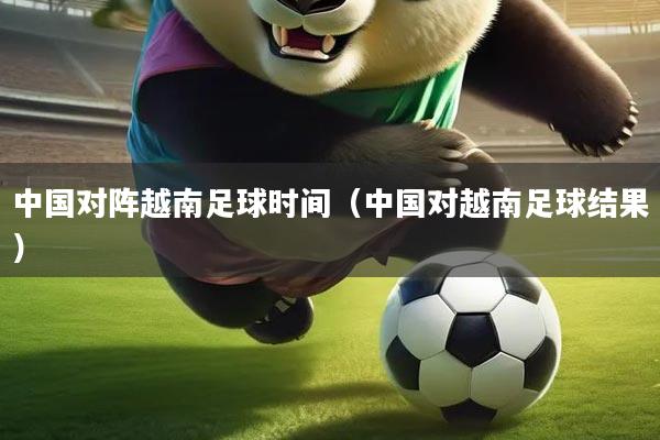 中国对阵越南足球时间(中国对越南足球结果)
